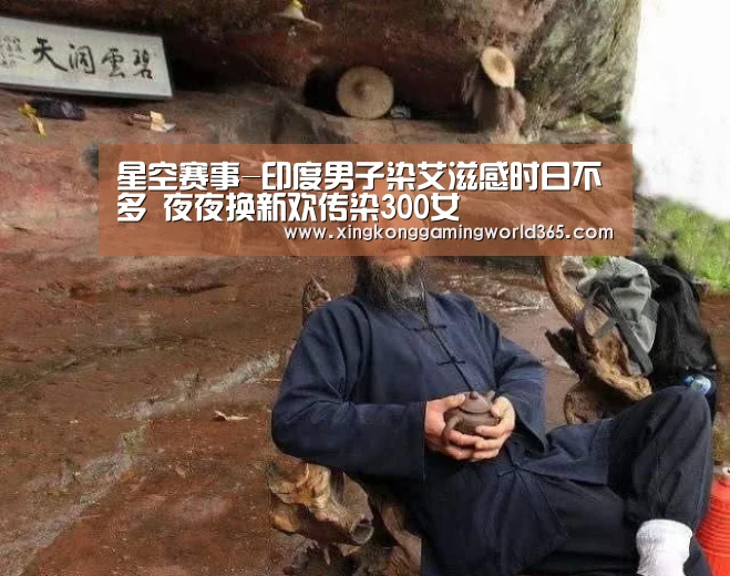 星空赛事-印度男子染艾滋感时日不多 夜夜换新欢传染300女(图1) 星空真人