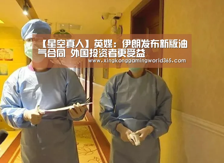 【星空真人】英媒:伊朗发布新版油气合同 外国投资者更受益(图3) 星空真人
